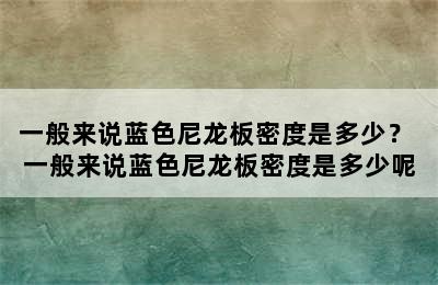 一般来说蓝色尼龙板密度是多少？ 一般来说蓝色尼龙板密度是多少呢